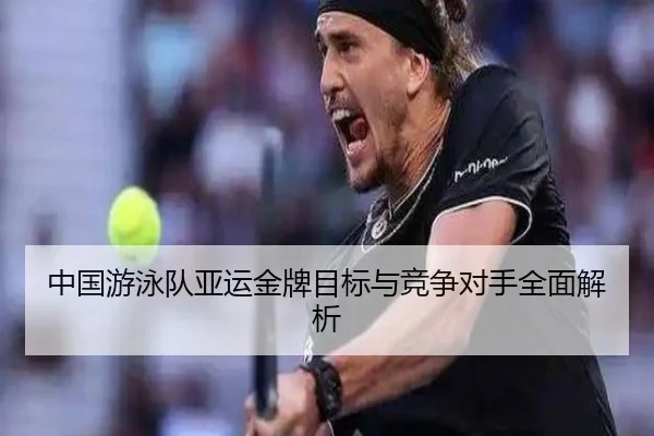 中国游泳队亚运金牌目标与竞争对手全面解析